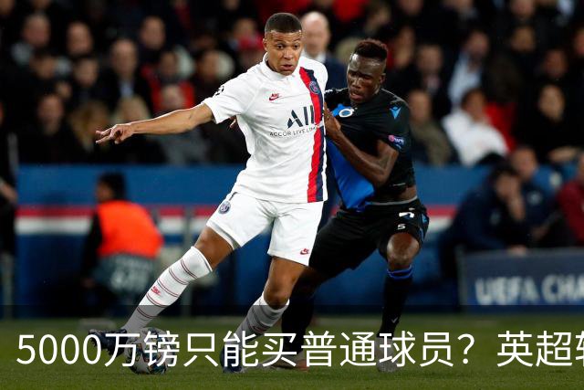 5000万镑只能买普通球员？英超转会市场彻底疯了